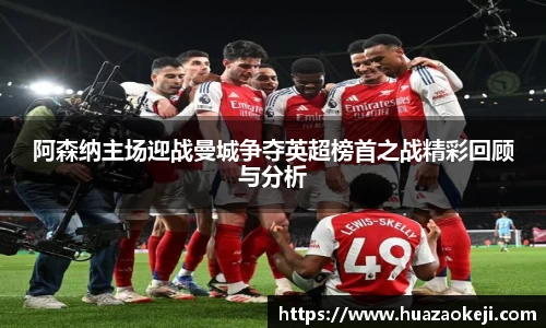 阿森纳主场迎战曼城争夺英超榜首之战精彩回顾与分析